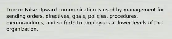 True or False Upward communication is used by management for sending orders, directives, goals, policies, procedures, memorandums, and so forth to employees at lower levels of the organization.