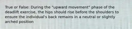 True or False: During the "upward movement" phase of the deadlift exercise, the hips should rise before the shoulders to ensure the individual's back remains in a neutral or slightly arched position