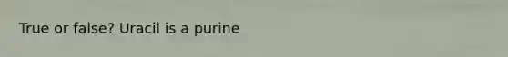 True or false? Uracil is a purine