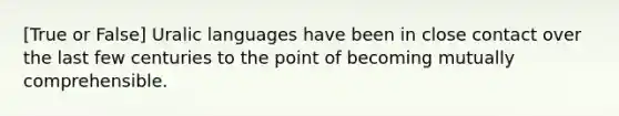 [True or False] Uralic languages have been in close contact over the last few centuries to the point of becoming mutually comprehensible.