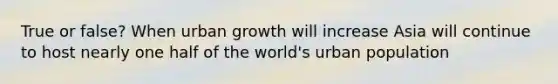 True or false? When urban growth will increase Asia will continue to host nearly one half of the world's urban population