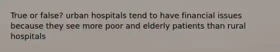 True or false? urban hospitals tend to have financial issues because they see more poor and elderly patients than rural hospitals