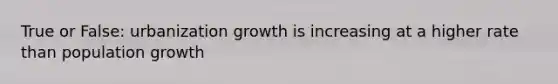 True or False: urbanization growth is increasing at a higher rate than population growth