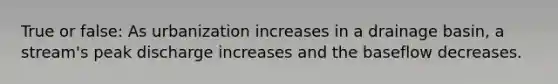 True or false: As urbanization increases in a drainage basin, a stream's peak discharge increases and the baseflow decreases.