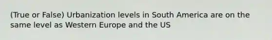 (True or False) Urbanization levels in South America are on the same level as Western Europe and the US