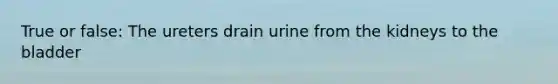 True or false: The ureters drain urine from the kidneys to the bladder