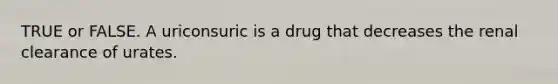 TRUE or FALSE. A uriconsuric is a drug that decreases the renal clearance of urates.