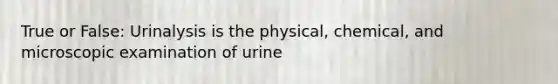 True or False: Urinalysis is the physical, chemical, and microscopic examination of urine