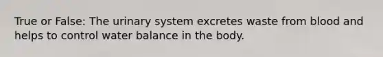 True or False: The urinary system excretes waste from blood and helps to control water balance in the body.