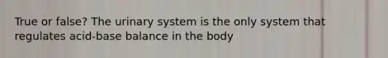 True or false? The urinary system is the only system that regulates acid-base balance in the body