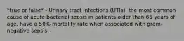 *true or false* - Urinary tract infections (UTIs), the most common cause of acute bacterial sepsis in patients older than 65 years of age, have a 50% mortality rate when associated with gram-negative sepsis.