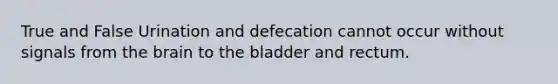 True and False Urination and defecation cannot occur without signals from <a href='https://www.questionai.com/knowledge/kLMtJeqKp6-the-brain' class='anchor-knowledge'>the brain</a> to the bladder and rectum.