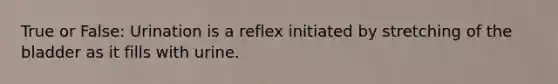 True or False: Urination is a reflex initiated by stretching of the bladder as it fills with urine.