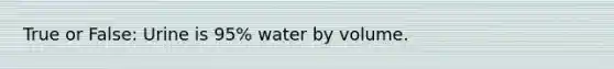 True or False: Urine is 95% water by volume.