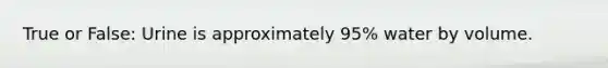 True or False: Urine is approximately 95% water by volume.