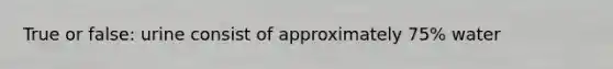 True or false: urine consist of approximately 75% water
