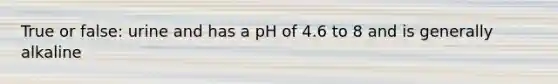 True or false: urine and has a pH of 4.6 to 8 and is generally alkaline