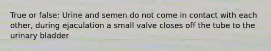 True or false: Urine and semen do not come in contact with each other, during ejaculation a small valve closes off the tube to the <a href='https://www.questionai.com/knowledge/kb9SdfFdD9-urinary-bladder' class='anchor-knowledge'>urinary bladder</a>