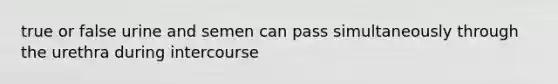 true or false urine and semen can pass simultaneously through the urethra during intercourse