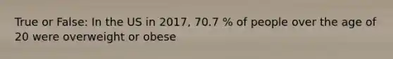 True or False: In the US in 2017, 70.7 % of people over the age of 20 were overweight or obese
