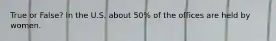 True or False? In the U.S. about 50% of the offices are held by women.