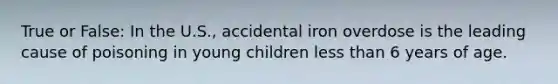 True or False: In the U.S., accidental iron overdose is the leading cause of poisoning in young children less than 6 years of age.