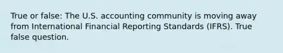 True or false: The U.S. accounting community is moving away from International Financial Reporting Standards (IFRS). True false question.