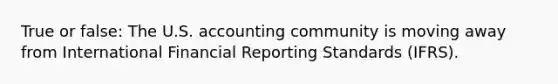 True or false: The U.S. accounting community is moving away from International Financial Reporting Standards (IFRS).