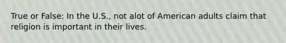 True or False: In the U.S., not alot of American adults claim that religion is important in their lives.