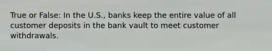 True or False: In the U.S., banks keep the entire value of all customer deposits in the bank vault to meet customer withdrawals.