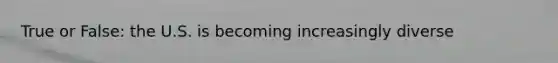 True or False: the U.S. is becoming increasingly diverse