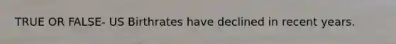 TRUE OR FALSE- US Birthrates have declined in recent years.