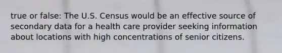 true or false: The U.S. Census would be an effective source of secondary data for a health care provider seeking information about locations with high concentrations of senior citizens.