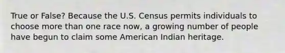 True or False? Because the U.S. Census permits individuals to choose more than one race now, a growing number of people have begun to claim some American Indian heritage.