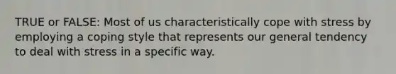 TRUE or FALSE: Most of us characteristically cope with stress by employing a coping style that represents our general tendency to deal with stress in a specific way.