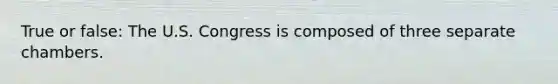 True or false: The U.S. Congress is composed of three separate chambers.