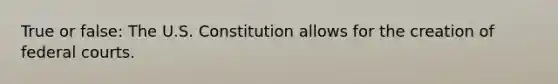 True or false: The U.S. Constitution allows for the creation of federal courts.