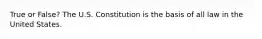 True or False? The U.S. Constitution is the basis of all law in the United States.