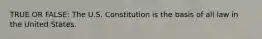 TRUE OR FALSE: The U.S. Constitution is the basis of all law in the United States.