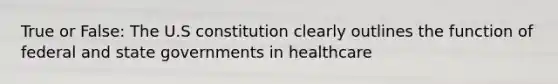 True or False: The U.S constitution clearly outlines the function of federal and state governments in healthcare