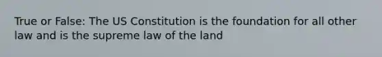 True or False: The US Constitution is the foundation for all other law and is the supreme law of the land