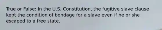 True or False: In the U.S. Constitution, the <a href='https://www.questionai.com/knowledge/kuPih2cLY7-fugitive-slave-clause' class='anchor-knowledge'>fugitive slave clause</a> kept the condition of bondage for a slave even if he or she escaped to a free state.