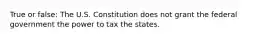 True or false: The U.S. Constitution does not grant the federal government the power to tax the states.