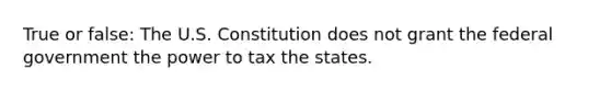 True or false: The U.S. Constitution does not grant the federal government the power to tax the states.