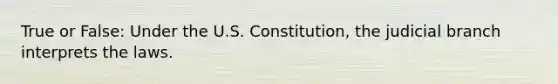 True or False: Under the U.S. Constitution, the judicial branch interprets the laws.