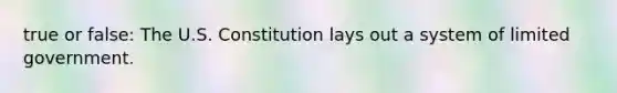 true or false: The U.S. Constitution lays out a system of limited government.