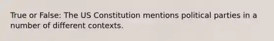 True or False: The US Constitution mentions political parties in a number of different contexts.