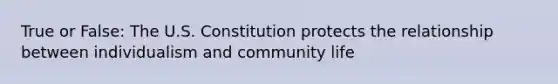 True or False: The U.S. Constitution protects the relationship between individualism and community life