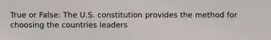 True or False: The U.S. constitution provides the method for choosing the countries leaders