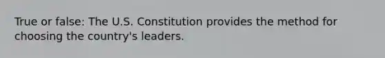 True or false: The U.S. Constitution provides the method for choosing the country's leaders.